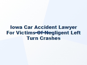 Iowa Car Accident Lawyer for Negligent Left Turn Crashes